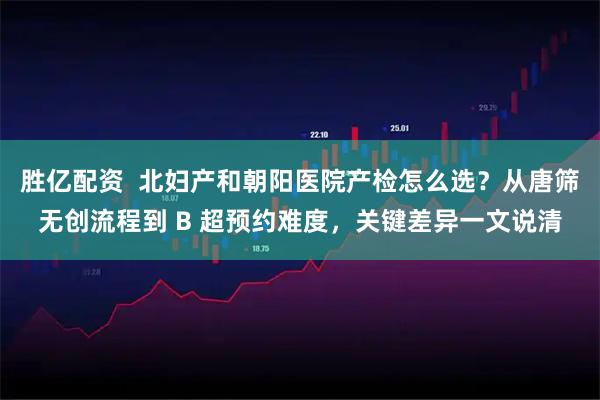 胜亿配资  北妇产和朝阳医院产检怎么选？从唐筛无创流程到 B 超预约难度，关键差异一文说清