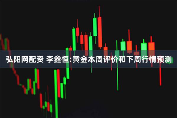 弘阳网配资 李鑫恒:黄金本周评价和下周行情预测