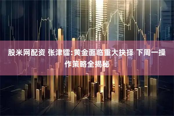 股米网配资 张津镭:黄金面临重大抉择 下周一操作策略全揭秘