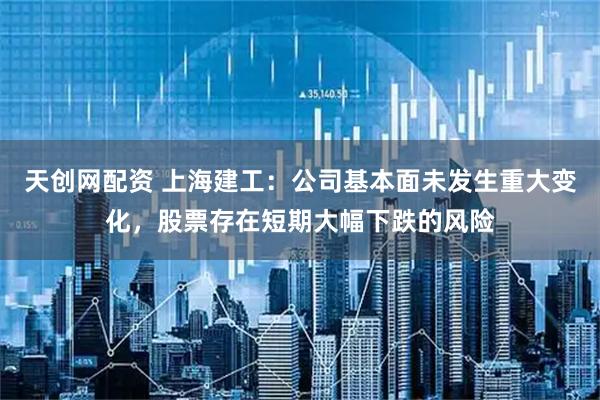 天创网配资 上海建工：公司基本面未发生重大变化，股票存在短期大幅下跌的风险