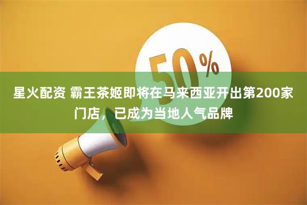 星火配资 霸王茶姬即将在马来西亚开出第200家门店，已成为当地人气品牌
