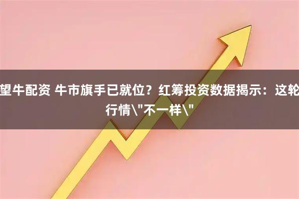 望牛配资 牛市旗手已就位？红筹投资数据揭示：这轮行情