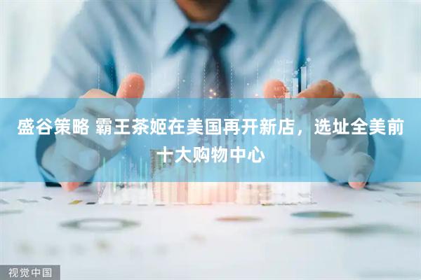 盛谷策略 霸王茶姬在美国再开新店，选址全美前十大购物中心