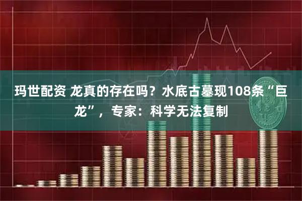 玛世配资 龙真的存在吗？水底古墓现108条“巨龙”，专家：科学无法复制