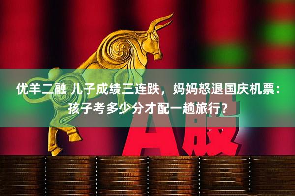 优羊二融 儿子成绩三连跌，妈妈怒退国庆机票：孩子考多少分才配一趟旅行？