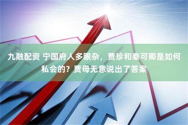 九融配资 宁国府人多眼杂，贾珍和秦可卿是如何私会的？贾母无意说出了答案