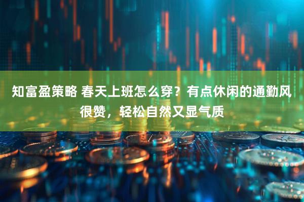 知富盈策略 春天上班怎么穿？有点休闲的通勤风很赞，轻松自然又显气质