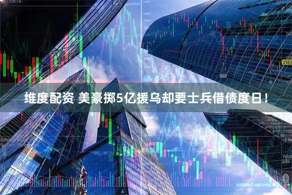 维度配资 美豪掷5亿援乌却要士兵借债度日！
