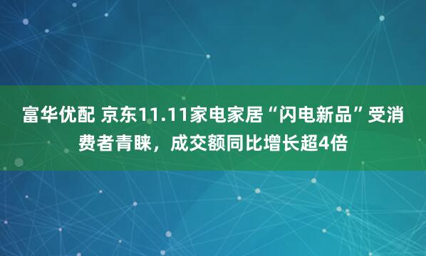 富华优配 京东11.11家电家居“闪电新品”受消费者青睐，成交额同比增长超4倍