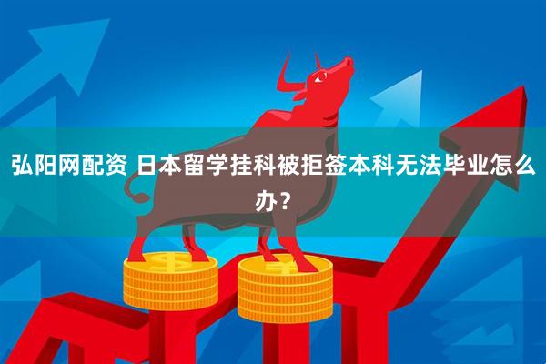 弘阳网配资 日本留学挂科被拒签本科无法毕业怎么办？
