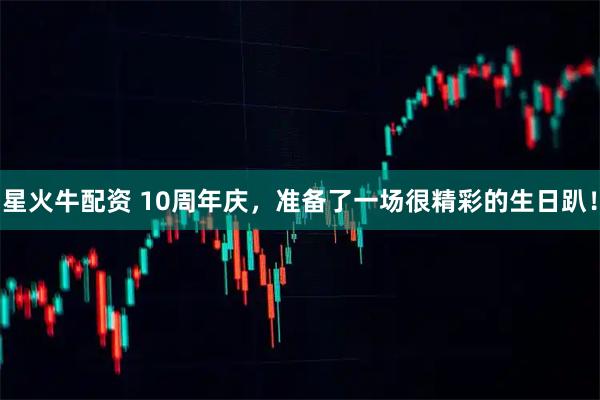 星火牛配资 10周年庆，准备了一场很精彩的生日趴！
