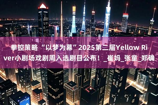 拳控策略 “以梦为幕”2025第二届Yellow River小剧场戏剧周入选剧目公布！_崔妈_张童_郑确