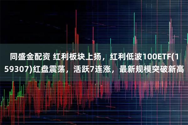 同盛金配资 红利板块上扬，红利低波100ETF(159307)红盘震荡，活跃7连涨，最新规模突破新高