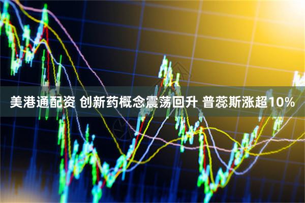 美港通配资 创新药概念震荡回升 普蕊斯涨超10%