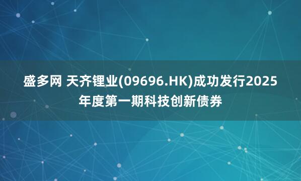 盛多网 天齐锂业(09696.HK)成功发行2025年度第一期科技创新债券