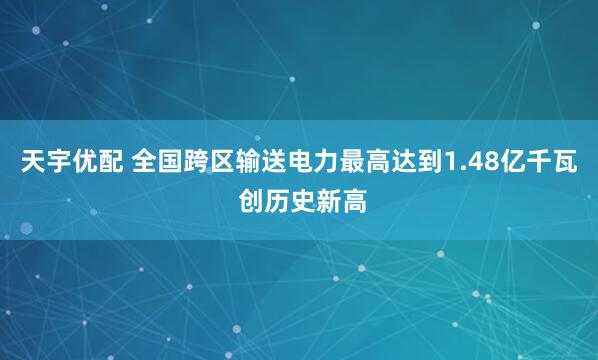 天宇优配 全国跨区输送电力最高达到1.48亿千瓦 创历史新高