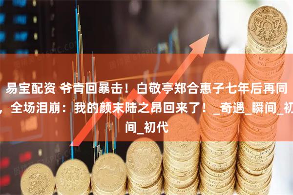 易宝配资 爷青回暴击！白敬亭郑合惠子七年后再同框，全场泪崩：我的颜末陆之昂回来了！_奇遇_瞬间_初代