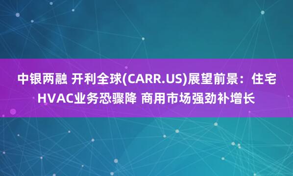 中银两融 开利全球(CARR.US)展望前景：住宅HVAC业务恐骤降 商用市场强劲补增长