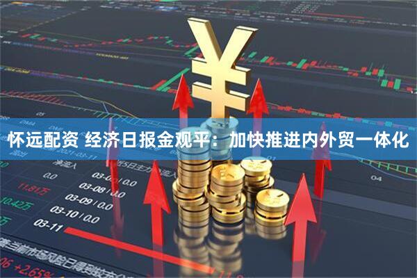 怀远配资 经济日报金观平：加快推进内外贸一体化