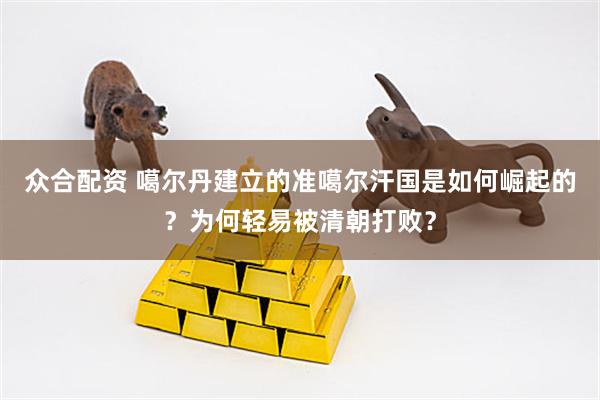 众合配资 噶尔丹建立的准噶尔汗国是如何崛起的？为何轻易被清朝打败？
