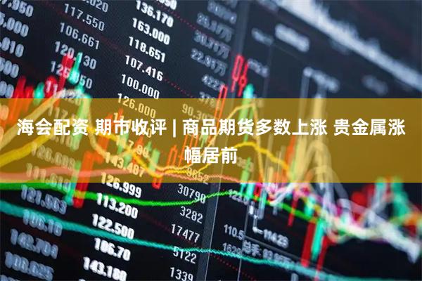 海会配资 期市收评 | 商品期货多数上涨 贵金属涨幅居前