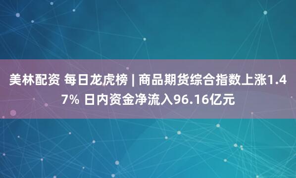 美林配资 每日龙虎榜 | 商品期货综合指数上涨1.47% 日内资金净流入96.16亿元