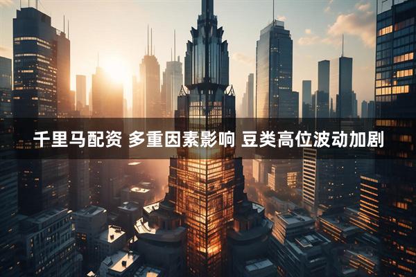 千里马配资 多重因素影响 豆类高位波动加剧