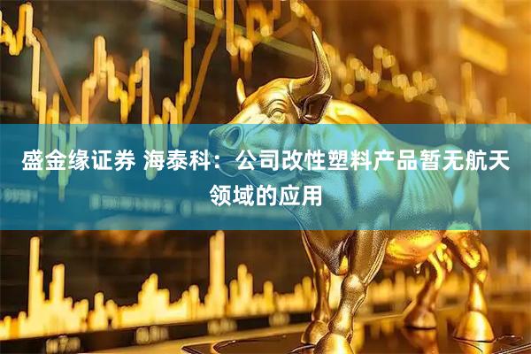 盛金缘证券 海泰科：公司改性塑料产品暂无航天领域的应用