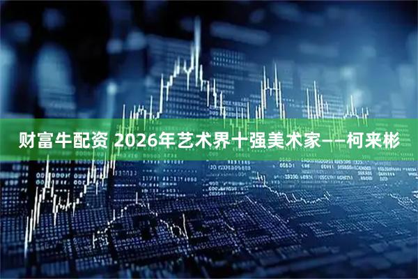 财富牛配资 2026年艺术界十强美术家——柯来彬